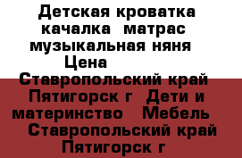 Детская кроватка-качалка, матрас, музыкальная няня › Цена ­ 5 500 - Ставропольский край, Пятигорск г. Дети и материнство » Мебель   . Ставропольский край,Пятигорск г.